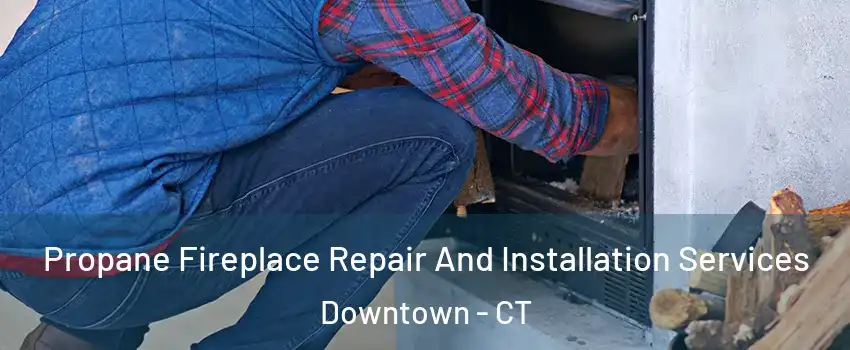 Propane Fireplace Repair And Installation Services Downtown - CT